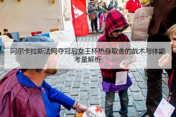 阿尔卡拉斯法网夺冠后女王杯热身取舍的战术与体能考量解析